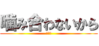 噛み合わないから (面白い)