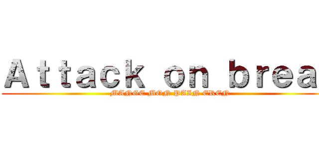 Ａｔｔａｃｋ ｏｎ ｂｒｅａｄ (MANGE MON PAIN EREN)