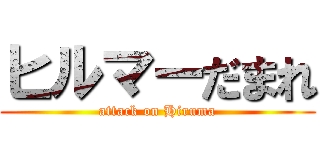 ヒルマーだまれ (attack on Hiruma)