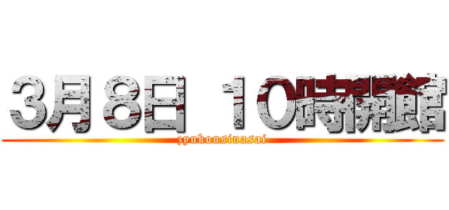 ３月８日 １０時開館 (zyukousinasai)