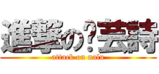 進撃の刘芸詩 (attack on nalu)