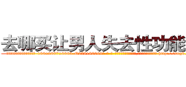 去哪买让男人失去性功能的药 (去哪买让男人失去性功能的药【电-186x2687x6963-Q278180069元-吉-药-业】我们做的是长期生意,靠的是老客户长期支持 http://sngk.net/JEhflj
)
