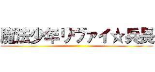 魔法少年リヴァイ☆兵長 ()
