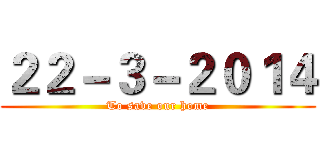 ２２－３－２０１４ (To save our home)