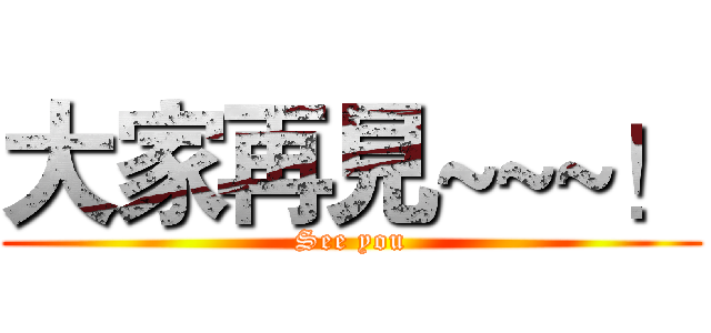 大家再見~~~！ (See you)