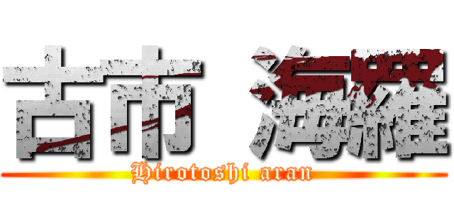 古市 海羅 (Hirotoshi aran)