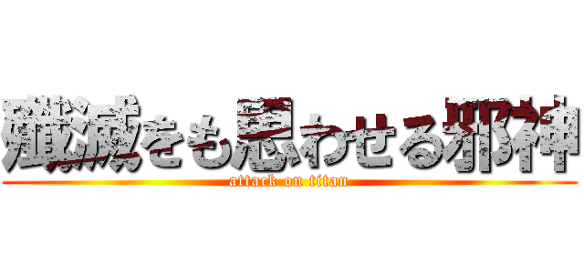殲滅をも思わせる邪神 (attack on titan)