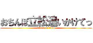 おちんぽ立松追いかけてっ (attack on titan)