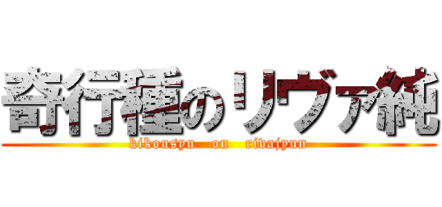 奇行種のリヴァ純 (kikousyu   on   rivajyun)