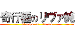 奇行種のリヴァ純 (kikousyu   on   rivajyun)