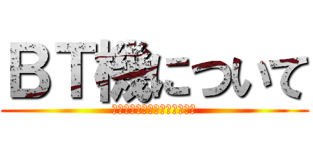 ＢＴ機について (ご清聴ありがとうございました)