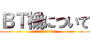 ＢＴ機について (ご清聴ありがとうございました)