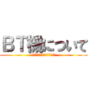 ＢＴ機について (ご清聴ありがとうございました)