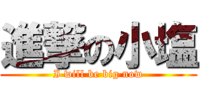 進撃の小塩 (I will be big now)