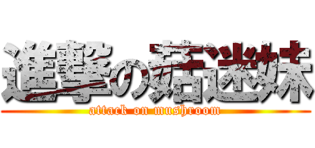 進撃の菇迷妹 (attack on mushroom)