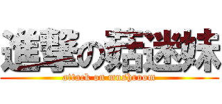 進撃の菇迷妹 (attack on mushroom)