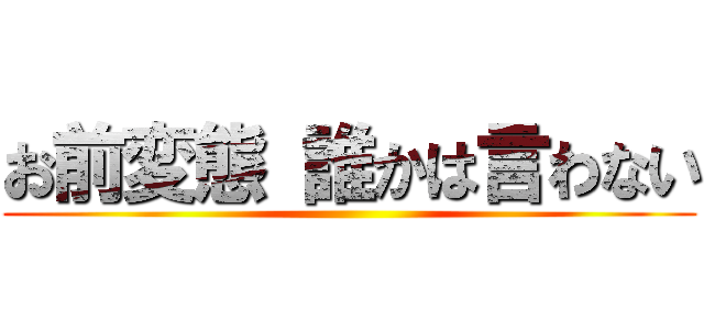 お前変態 誰かは言わない ()