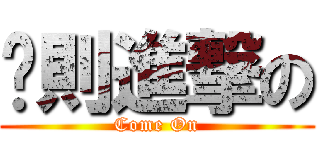 ㄚ則進撃の (Come On)