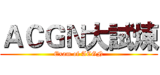 ＡＣＧＮ大試煉 (Exam of ACGN)