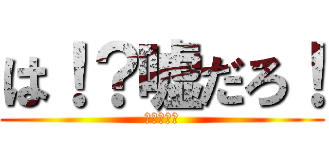 は！？嘘だろ！ (なんだこれ)