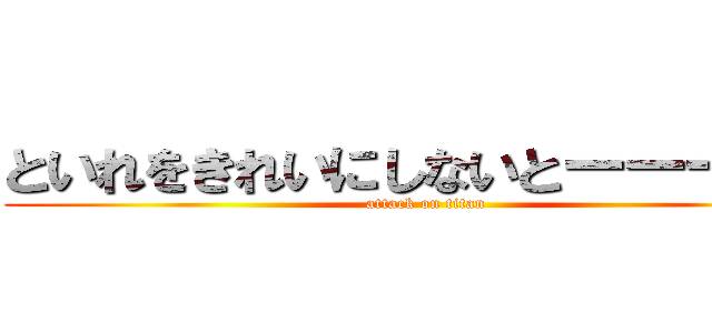 といれをきれいにしないとーーーー。 (attack on titan)