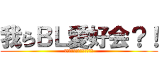 我らＢＬ愛好会？！ (ﾌｧﾌｧﾌｧﾌｧｰｰｰーー)