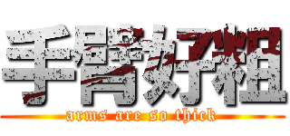 手臂好粗 (arms are so thick)