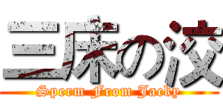 三床の洨 (Sperm From Jacky)