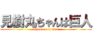 見樹丸ちゃんは巨人 (mijumaru is titan)