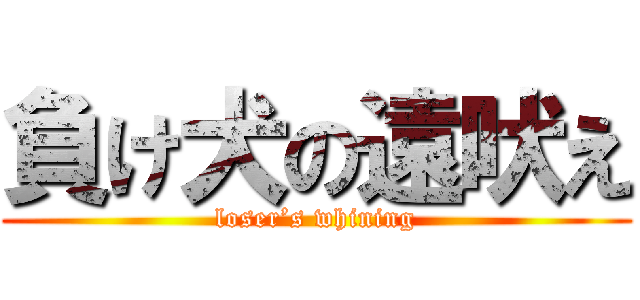 負け犬の遠吠え (loser’s whining)