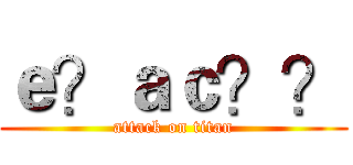ｅ？ａｃ？？ (attack on titan)
