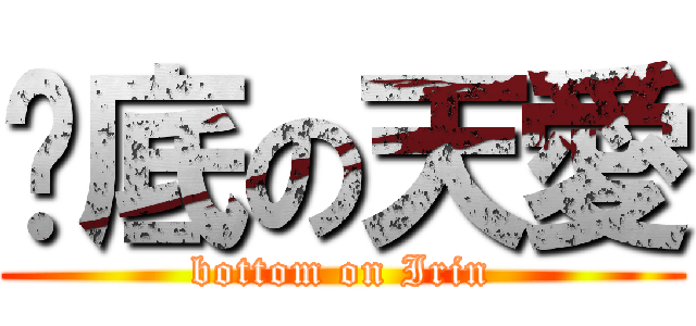墊底の天愛 (bottom on Irin)