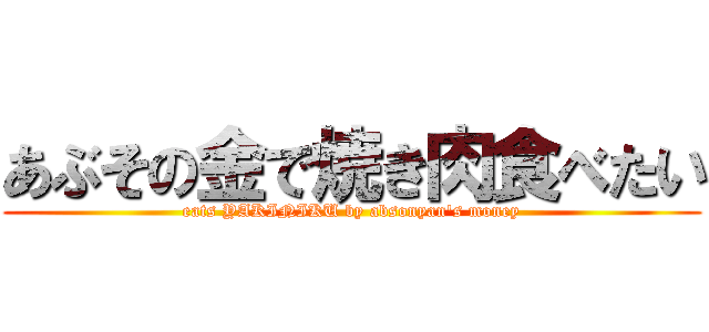 あぶその金で焼き肉食べたい (eats YAKINIKU by absonyan's money)