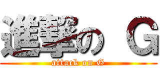 進撃の Ｇ (attack on G)