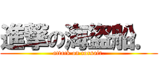 進撃の海盜船． (attack on corsair.)