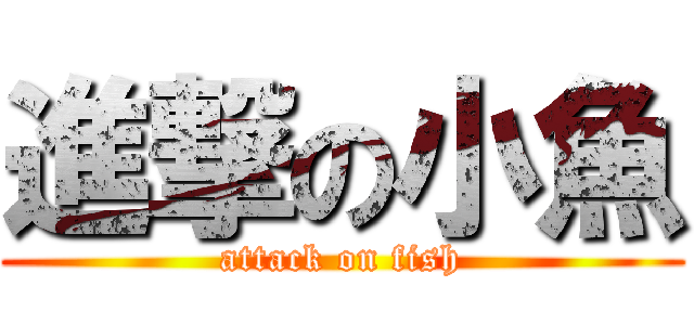 進撃の小魚 (attack on fish)