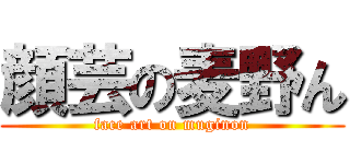 顔芸の麦野ん (face art on muginon)