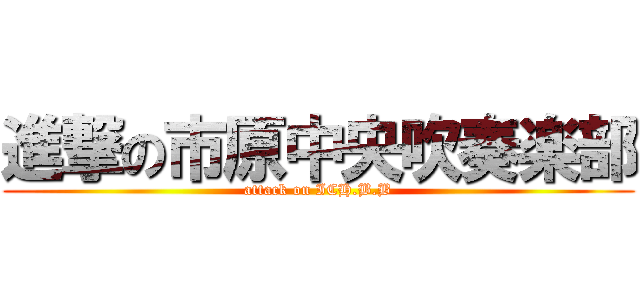 進撃の市原中央吹奏楽部 (attack on ICH.B.B)