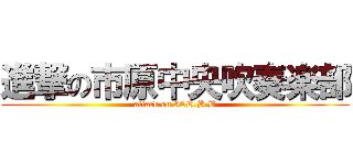 進撃の市原中央吹奏楽部 (attack on ICH.B.B)