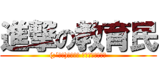 進撃の教育民 ((;´Д｀)ﾉθﾞﾞ ｳﾞｲｨｨｨｨﾝ)