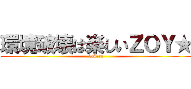 環境破壊は楽しいＺＯＹ★ (dedede)
