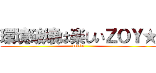 環境破壊は楽しいＺＯＹ★ (dedede)
