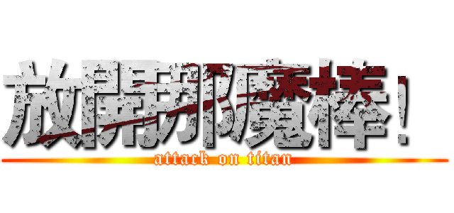 放開那魔棒！ (attack on titan)