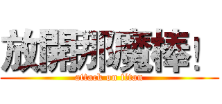 放開那魔棒！ (attack on titan)