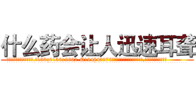 什么药会让人迅速耳聋 (什么药会让人迅速耳聋【电.话186x0156x9662-Q194843976林氏药业】我们做的是长期生意,靠的是老客户长期支持
参考消息网2月20日报道 韩媒称，“剩女多、离婚率高的城市，房价一定会上涨。”这是中国经济学家金岩石2016年12月参加在上海举行的房地产相关论坛时说的话。
)