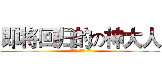 即将回归的の神大人 (？？？？ ？？？ ？？)