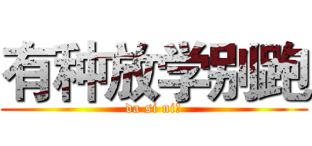 有种放学别跑 (da si ni！)