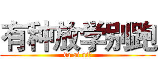 有种放学别跑 (da si ni！)