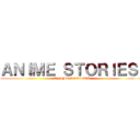 ＡＮＩＭＥ ＳＴＯＲＩＥＳ  (ANIME STORIES)