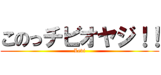 このっチビオヤジ！！ (Levi)